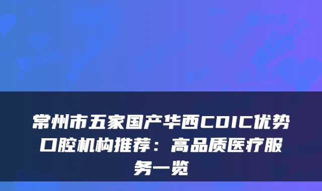 常州市五家国产华西CDIC优势口腔机构推荐:高品质医疗服务一览