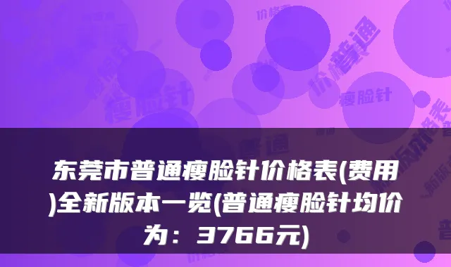 东莞市普通瘦脸针价格表(费用)全新版本一览(普通瘦脸针均价为:3766元)