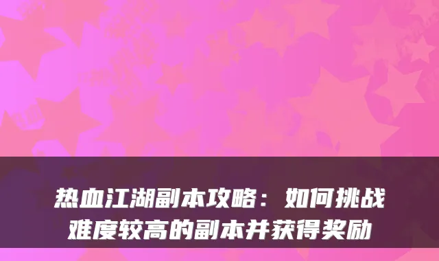 热血江湖副本攻略：如何挑战难度较高的副本并获得奖励