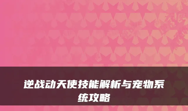 逆战动天使技能解析与宠物系统攻略