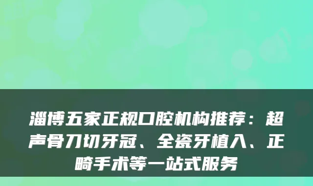 淄博五家正规口腔机构推荐:超声骨刀切牙冠、全瓷牙植入、正畸手术等一站式服务