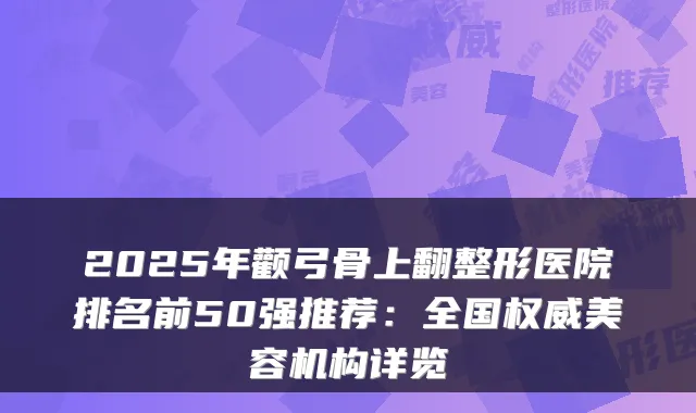 2025年颧弓骨上翻整形医院排名前50强推荐:全国美容机构详览