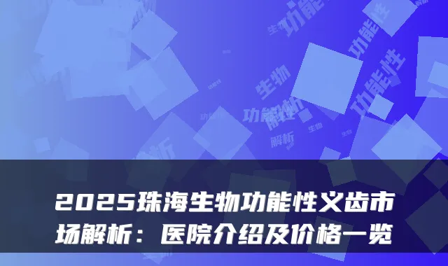 2025珠海生物功能性义齿市场解析:医院介绍及价格一览