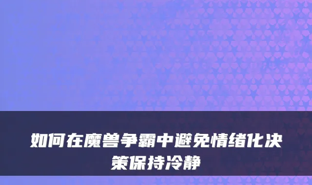 如何在魔兽争霸中避免情绪化决策保持冷静