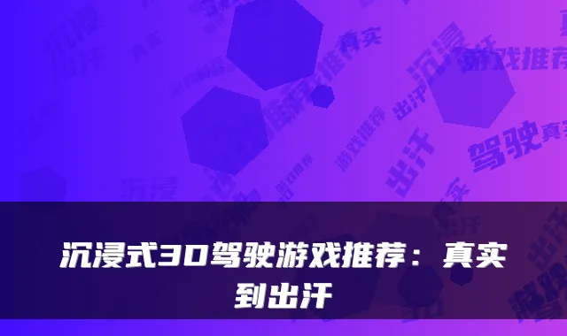 沉浸式3D驾驶游戏推荐：真实到出汗