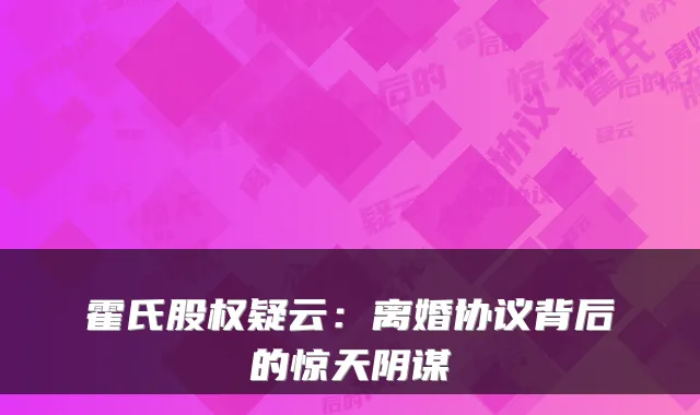 霍氏股权疑云：离婚协议背后的惊天阴谋