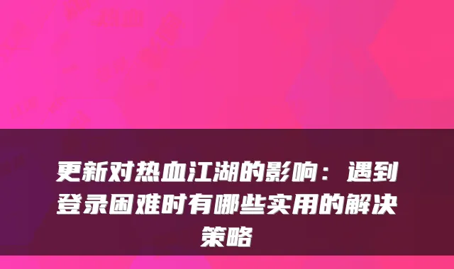 更新对热血江湖的影响:遇到登录困难时有哪些实用的解决策略