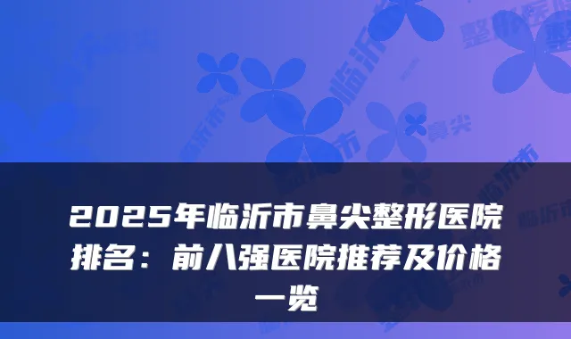 2025年临沂市鼻尖整形医院排名：前八强医院推荐及价格一览