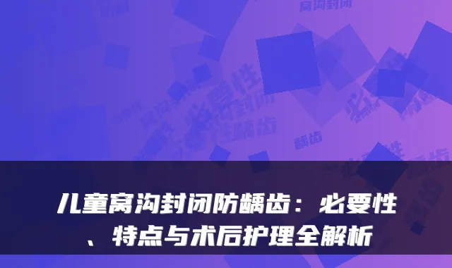 儿童窝沟封闭防龋齿:必要性、特点与术后护理全解析