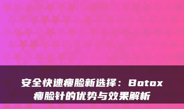 安全快速瘦脸新选择:Botox瘦脸针的优势与效果解析
