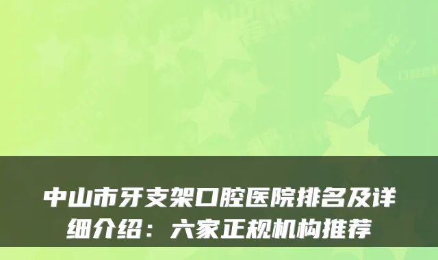 中山市牙支架口腔医院排名及详细介绍:六家正规机构推荐