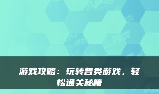 游戏攻略：玩转各类游戏，轻松通关秘籍