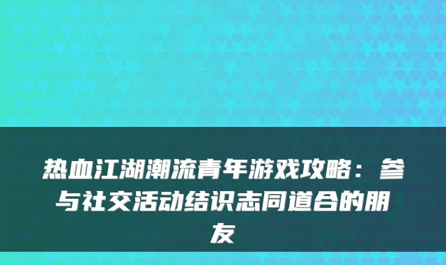 热血江湖潮流青年游戏攻略：参与社交活动结识志同道合的朋友