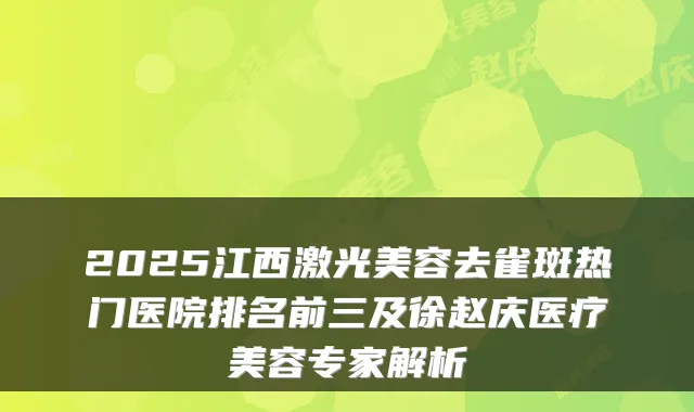 2025江西激光美容去雀斑热门医院排名前三及徐赵庆医疗美容专家解析