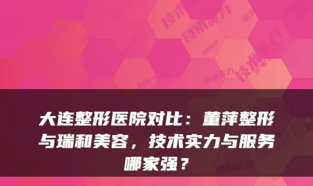 大连整形医院对比:董萍整形与瑞和美容,技术实力与服务哪家强?