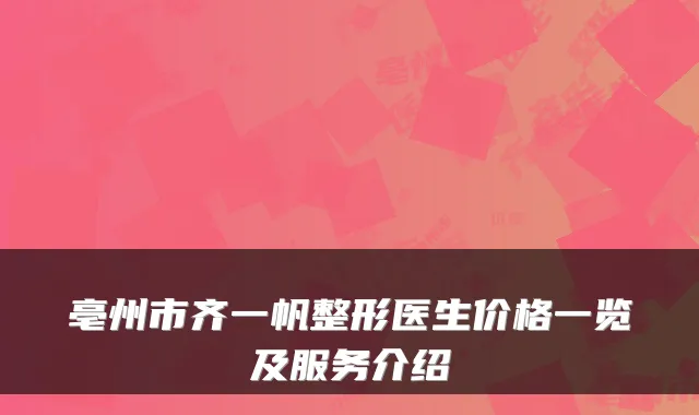 亳州市齐一帆整形医生价格一览及服务介绍