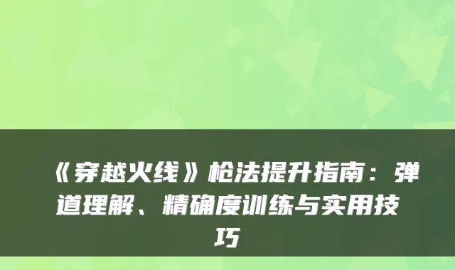 《穿越火线》枪法提升指南：弹道理解、精确度训练与实用技巧