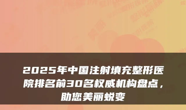 2025年中国注射填充整形医院排名前30名机构盘点，助您美丽蜕变