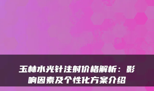 玉林水光针注射价格解析：影响因素及个性化方案介绍