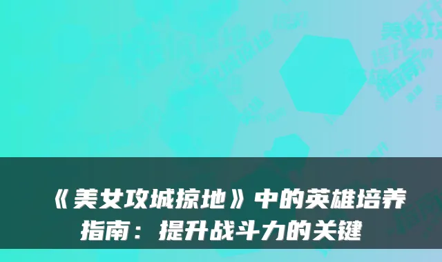《美女攻城掠地》中的英雄培养指南:提升战斗力的关键