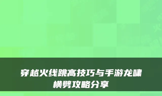 穿越火线跳高技巧与手游龙啸横劈攻略分享