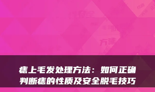 痣上毛发处理方法：如何正确判断痣的性质及安全脱毛技巧