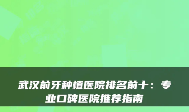 武汉前牙种植医院排名前十：专业口碑医院推荐指南