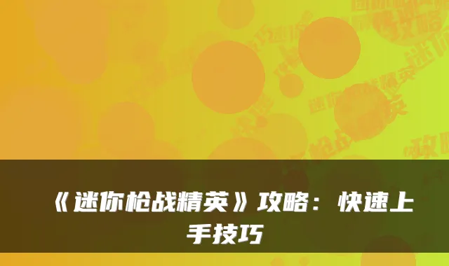 《迷你枪战精英》攻略：快速上手技巧