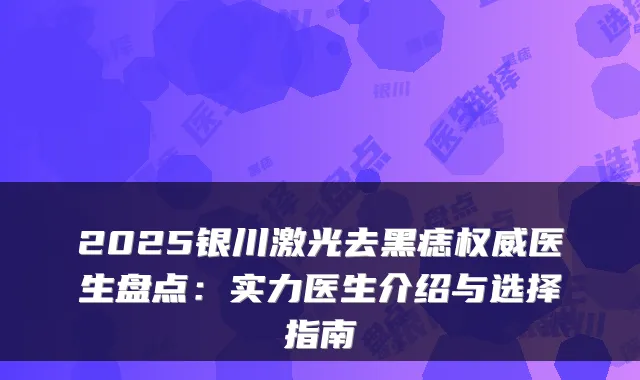 2025银川激光去黑痣医生盘点：实力医生介绍与选择指南