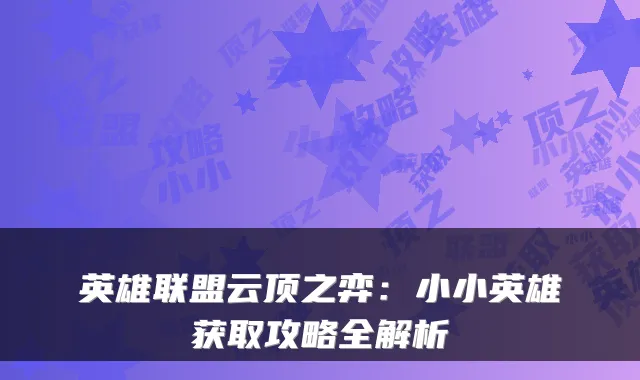英雄联盟云顶之弈:小小英雄获取攻略全解析