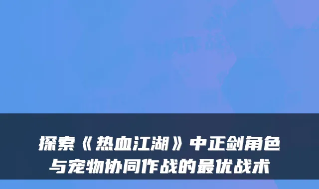 探索《热血江湖》中正剑角色与宠物协同作战的优战术