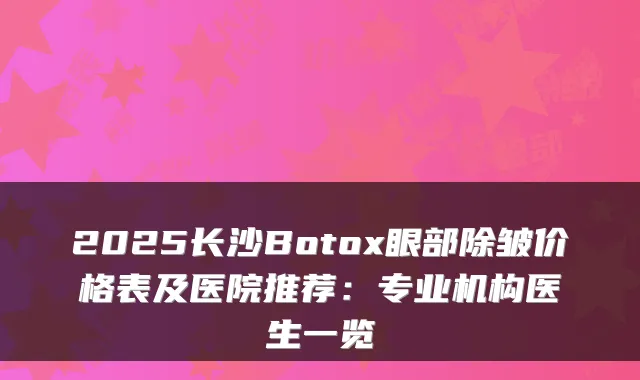 2025长沙Botox眼部除皱价格表及医院推荐:专业机构医生一览