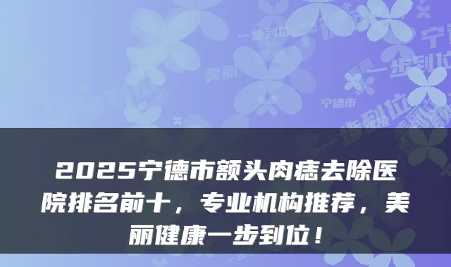 2025宁德市额头肉痣去除医院排名前十,专业机构推荐,美丽健康一步到位!