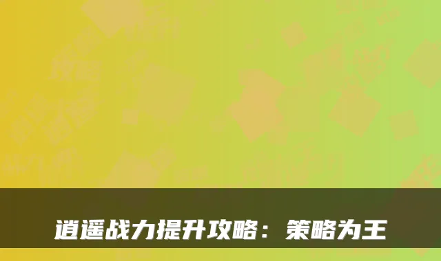 逍遥战力提升攻略：策略为王