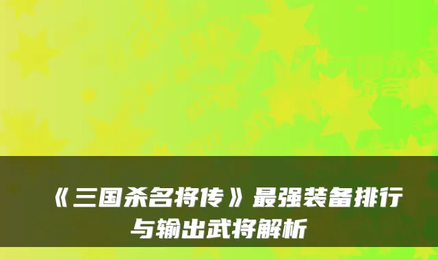 《三国杀名将传》强装备排行与输出武将解析