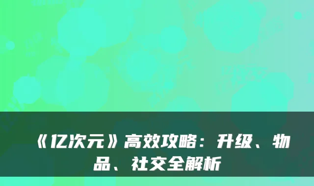 《亿次元》高效攻略：升级、物品、社交全解析