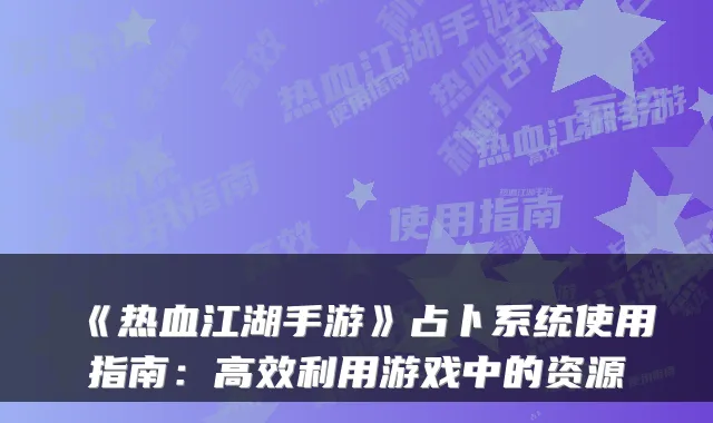 《热血江湖手游》占卜系统使用指南：高效利用游戏中的资源