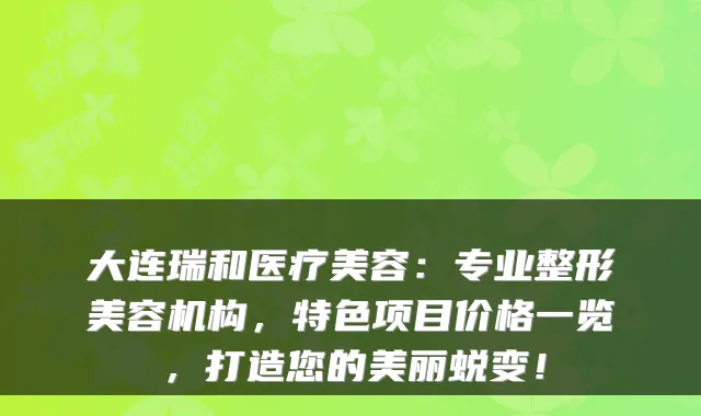 大连瑞和医疗美容:专业整形美容机构,特色项目价格一览,打造您的美丽蜕变!