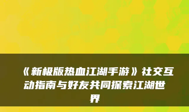 《新极版热血江湖手游》社交互动指南与好友共同探索江湖世界