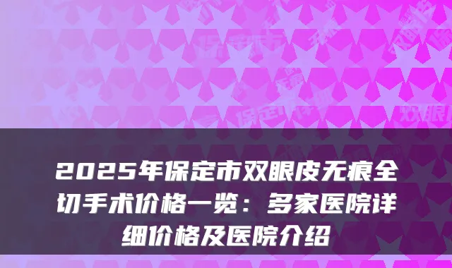 2025年保定市双眼皮无痕全切手术价格一览:多家医院详细价格及医院介绍