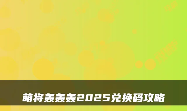 萌将轰轰轰2025兑换码攻略