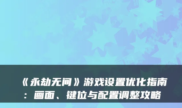 《永劫无间》游戏设置优化指南：画面、键位与配置调整攻略