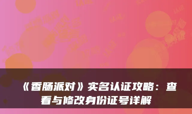《香肠派对》实名认证攻略：查看与修改身份证号详解
