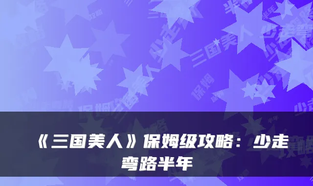 《三国美人》保姆级攻略:少走弯路半年
