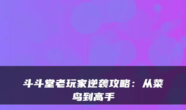 斗斗堂老玩家逆袭攻略:从菜鸟到高手