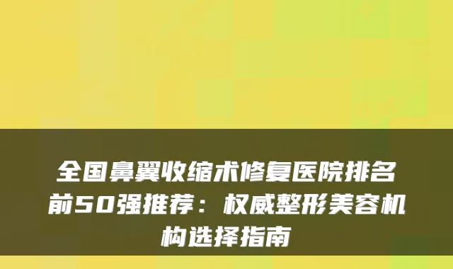 全国鼻翼收缩术修复医院排名前50强推荐：整形美容机构选择指南