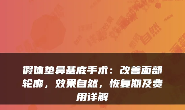假体垫鼻基底手术：面部轮廓，效果自然，恢复期及费用详解