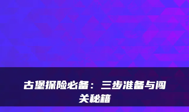 古堡探险必备:三步准备与闯关秘籍