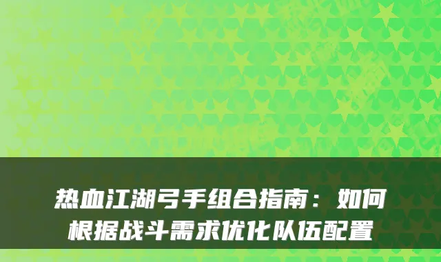 热血江湖弓手组合指南：如何根据战斗需求优化队伍配置
