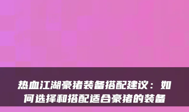 热血江湖豪猪装备搭配建议:如何选择和搭配适合豪猪的装备